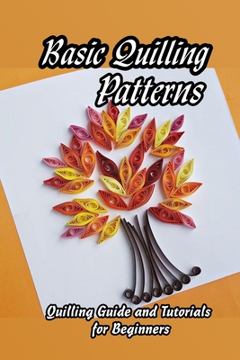 Basic Quilling Patterns: Quilling Guide and Tutorials for Beginners: How to  Quill for Beginners (Paperback)