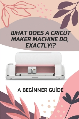 What Does A Cricut Maker Machine Do, Exactly!?: A Beginner Guide: Cricut  Design Space For Desktop (Paperback)