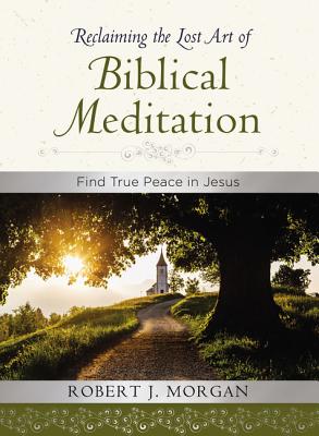 Reclaiming the Lost Art of Biblical Meditation: Find True Peace in Jesus By Robert J. Morgan Cover Image