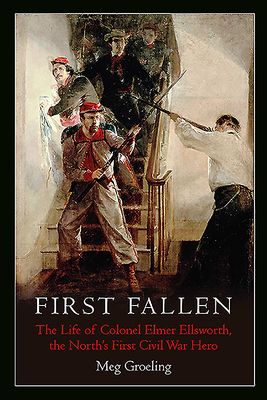First Fallen: The Life of Colonel Elmer Ellsworth, the North's First Civil War Hero By Meg Groeling Cover Image
