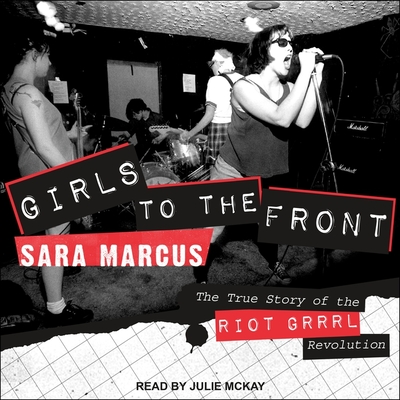 Girls to the Front: The True Story of the Riot Grrrl Revolution By Sara Marcus, Julie McKay (Read by) Cover Image