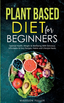 Plant Based Diet for Beginners: Optimal Health, Weight, & Well Being With Delicious, Affordable, & Easy Recipes, Habits, and Lifestyle Hacks By Madison Fuller Cover Image