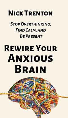 Rewire Your Anxious Brain: Stop Overthinking, Find Calm, and Be Present Cover Image