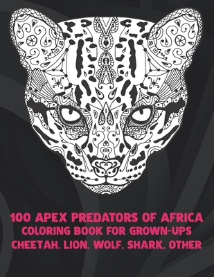 100 Apex Predators of Africa - Coloring Book for Grown-Ups - Cheetah, Lion, Wolf, Shark, other By Dorty Wilkins Cover Image