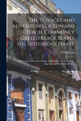 The Voyages and Adventures of Edward Teach, Commonly Called Black Beard, the Notorious Pirate: With an Account of the Origin and Progress of the Roman By S. Wilkinson Cover Image