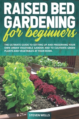 Raised Bed Gardening for Beginners: The Ultimate Guide To Setting Up And Preserving Your Own Urban Vegetable Garden And To Cultivate Green Plants and Cover Image