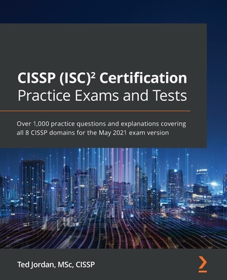 CISSP (ISC)² Certification Practice Exams and Tests: Over 1,000 practice questions and explanations covering all 8 CISSP domains for the May 2021 exam By Ted Jordan Cover Image
