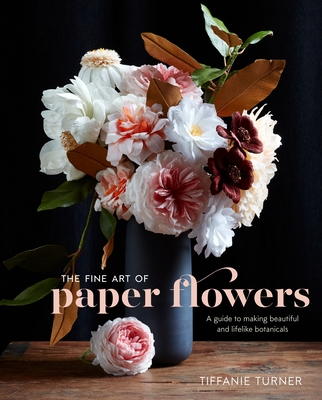 The Fine Art of Paper Flowers: A Guide to Making Beautiful and Lifelike Botanicals Cover Image