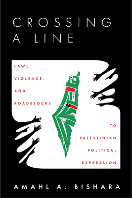 Crossing a Line: Laws, Violence, and Roadblocks to Palestinian Political Expression By Amahl Bishara Cover Image