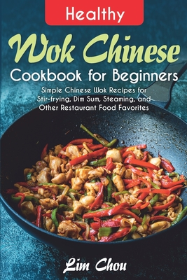 Healthy Wok Chinese Cookbook for Beginners: Simple Chinese Wok Recipes for Stir-frying, Dim Sum, Steaming, and Other Restaurant Food Favorites Cover Image