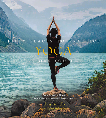 Fifty Places to Practice Yoga Before You Die: Yoga Experts Share the World’s Greatest Destinations By Chris Santella Cover Image