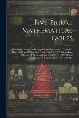 Five-figure Mathematical Tables: Consisting Of Logs And Cologs Of Numbers From 1 To 40,000, Illogs (antilogs) Of Numbers From .0000 To .9999, Lologs ( Cover Image
