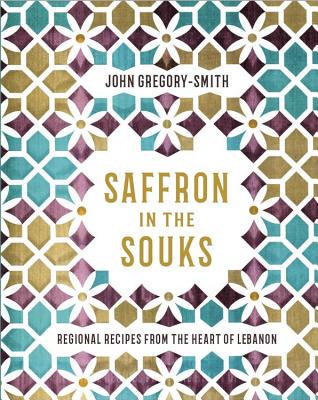 Saffron in the Souks: Vibrant recipes from the heart of Lebanon By John Gregory Smith Cover Image