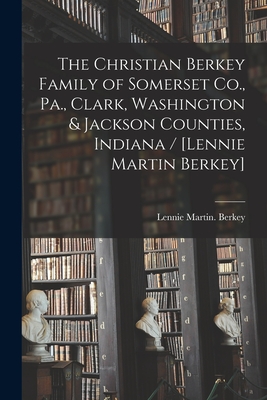The Christian Berkey Family of Somerset Co., Pa., Clark, Washington & Jackson Counties, Indiana / [Lennie Martin Berkey] By Lennie Martin Berkey Cover Image