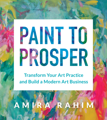 Paint to Prosper: Transform Your Art Practice and Build a Modern Art Business By Amira Rahim Cover Image