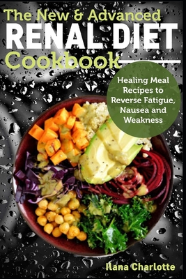 The New & Advanced Renal Diet Cookbook: Healing Meal Recipes to Reverse Fatigue, Nausea and Weakness By Ilana Charlotte Cover Image
