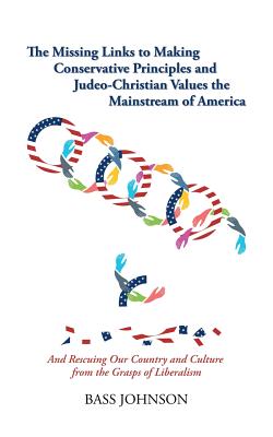 The Missing Links to Making Conservative Principles and Judeo-Christian Values the Mainstream of America: And Rescuing Our Country and Culture from th By Bass Johnson Cover Image