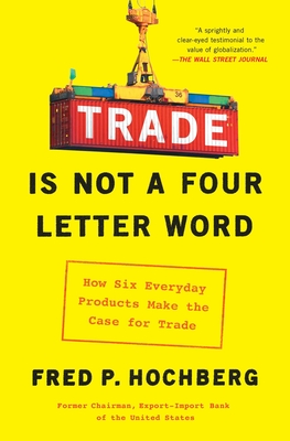 Trade Is Not a Four-Letter Word: How Six Everyday Products Make the Case for Trade By Fred P. Hochberg Cover Image