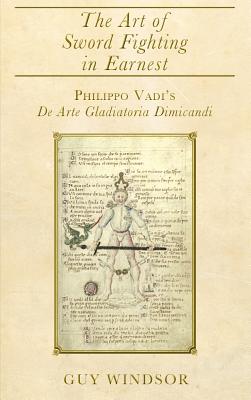 The Art of Sword Fighting in Earnest: Philippo Vadi's De Arte Gladiatoria Dimicandi with an Introduction, Translation, Commentary, and Glossary By Guy Windsor, Philippo Vadi Cover Image
