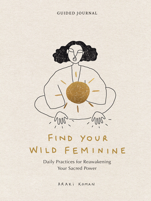 Find Your Wild Feminine: Daily Practices for Reawakening Your Sacred Power By Araki Koman Cover Image
