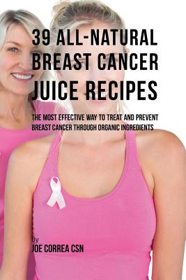 39 All-natural Breast Cancer Juice Recipes: The Most Effective Way to Treat and Prevent Breast Cancer through Organic Ingredients Cover Image
