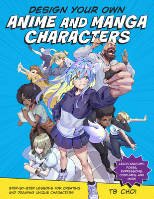 Design Your Own Anime and Manga Characters: Step-by-Step Lessons for Creating and Drawing Unique Characters - Learn Anatomy, Poses, Expressions, Costumes, and More By TB Choi Cover Image