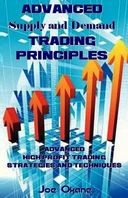 Advanced Supply and Demand Trading Principles: Advanced High Profit Trading Strategies and Techniques By Joe Okane Cover Image