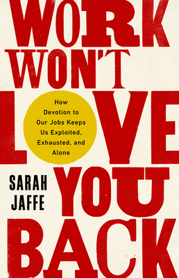 Work Won't Love You Back: How Devotion to Our Jobs Keeps Us Exploited, Exhausted, and Alone By Sarah Jaffe Cover Image