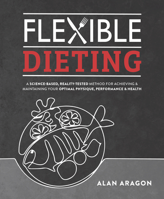 Flexible Dieting: A Science-Based, Reality-Tested Method for Achieving and Maintaining Your Optima l Physique, Performance and Health By Alan Aragon Cover Image