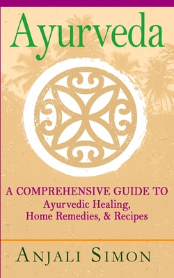 Ayurveda: A Comprehensive Guide to Ayurvedic Healing, Home Remedies, and Recipes