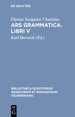 Ars Grammatica. Libri V (Bibliotheca Scriptorum Graecorum Et Romanorum Teubneriana) By Flavius Sosipater Charisius, Karl Barwick (Editor) Cover Image