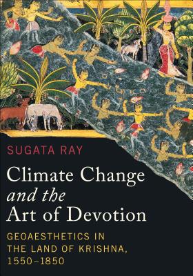 Climate Change and the Art of Devotion: Geoaesthetics in the Land of Krishna, 1550-1850 (Global South Asia) By Sugata Ray, Padma Kaimal (Editor), K. Sivaramakrishnan (Editor) Cover Image