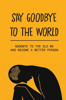 Say Goodbye To The World: Goodbye To The Old Me And Become A Better Person: The Stuggles Of Dealing With Mental Illness By Lavern Potier Cover Image