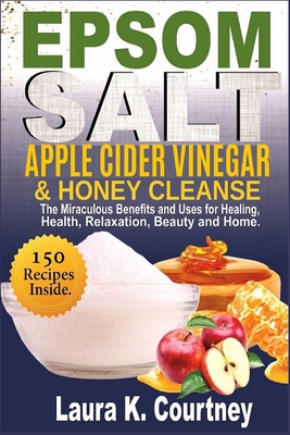 Epsom Salt, Apple Cider Vinegar & Honey Cleanse: The Miraculous Benefits and Uses for Healing, Health, Relaxation, Beauty & Home - 150 Recipes Include By Laura K. Courtney Cover Image