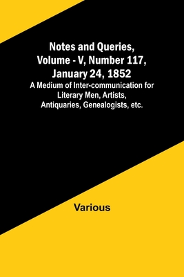Notes and Queries, Vol. V, Number 117, January 24, 1852; A Medium of Inter-communication for Literary Men, Artists, Antiquaries, Genealogists, etc. By Various, George Bell (Editor) Cover Image