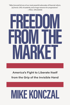 Freedom from the Market: America's Fight to Liberate Itself from the Grip of the Invisible Hand By Mike Konczal Cover Image
