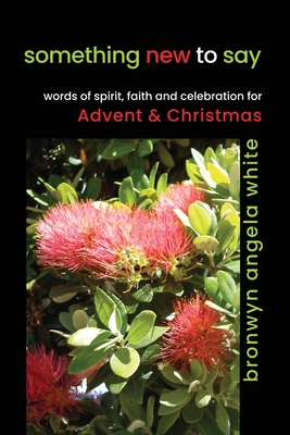 something new to say: words of spirit, faith and celebration for Advent and Christmas By Bronwyn Angela White Cover Image