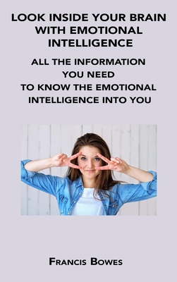 Look Inside Your Brain with Emotional Intelligence: All the Information You Need to Know the Emotional Intelligence Into You By Francis Bowes Cover Image