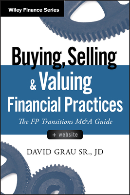 Buying, Selling, and Valuing Financial Practices: The FP Transitions M&A Guide (Wiley Finance) By David Grau Cover Image
