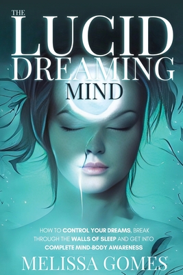 The Lucid Dreaming Mind: How To Control Your Dreams, Break Through The Walls Of Sleep And Get Into Complete Mind-Body Awareness By Melissa Gomes Cover Image