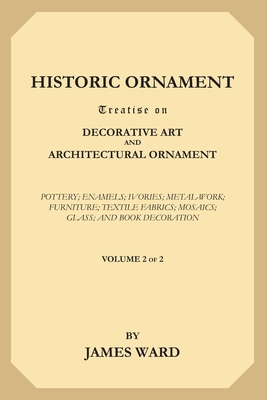 Historic Ornament, Volume 2 (of 2): Treatise on Decorative Art and Architectural Ornament. Pottery; Enamels; Ivories; Metal-Work; Furniture; Textile F Cover Image