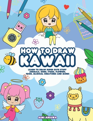 How to Draw Kawaii: Learn to Draw Super Cute Stuff - Animals, Chibi, Items, Flowers, Food, Magical Creatures and More! By Aimi Aikawa Cover Image
