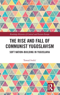The Rise and Fall of Communist Yugoslavism: Soft Nation-Building in Yugoslavia (Routledge Histories of Central and Eastern Europe)