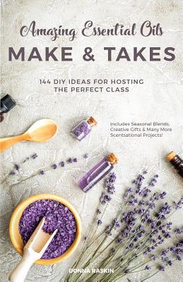 Amazing Essential Oils Make and Takes: 144 DIY Ideas for Hosting