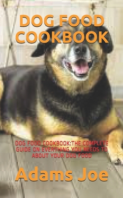 Dog Food Cookbook: Dog Food Cookbook: The Complete Guide on Everthing You Needs to about Your Dog Food Cover Image
