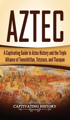 Aztec: A Captivating Guide to Aztec History and the Triple Alliance of Tenochtitlan, Tetzcoco, and Tlacopan Cover Image