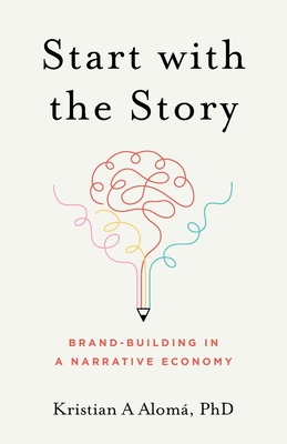 Start with the Story: Brand-Building in a Narrative Economy By Kristian A. Alomá Cover Image