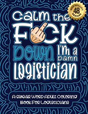 Calm The F*ck Down I'm a Logistician: Swear Word Coloring Book For Adults: Humorous job Cusses, Snarky Comments, Motivating Quotes & Relatable Logisti Cover Image