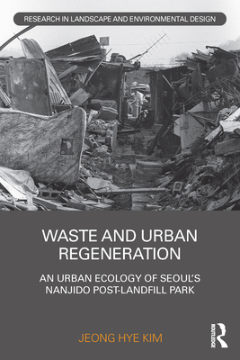 Waste and Urban Regeneration: An Urban Ecology of Seoul's Nanjido Post-Landfill Park (Routledge Research in Landscape and Environmental Design)