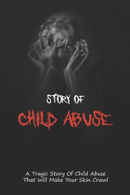 Story Of Child Abuse: A Tragic Story Of Child Abuse That Will Make Your Skin Crawl: Child Abuse True Stories Books Cover Image